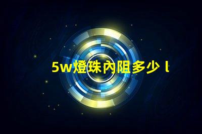 5w燈珠內阻多少 led燈珠內阻是多少歐